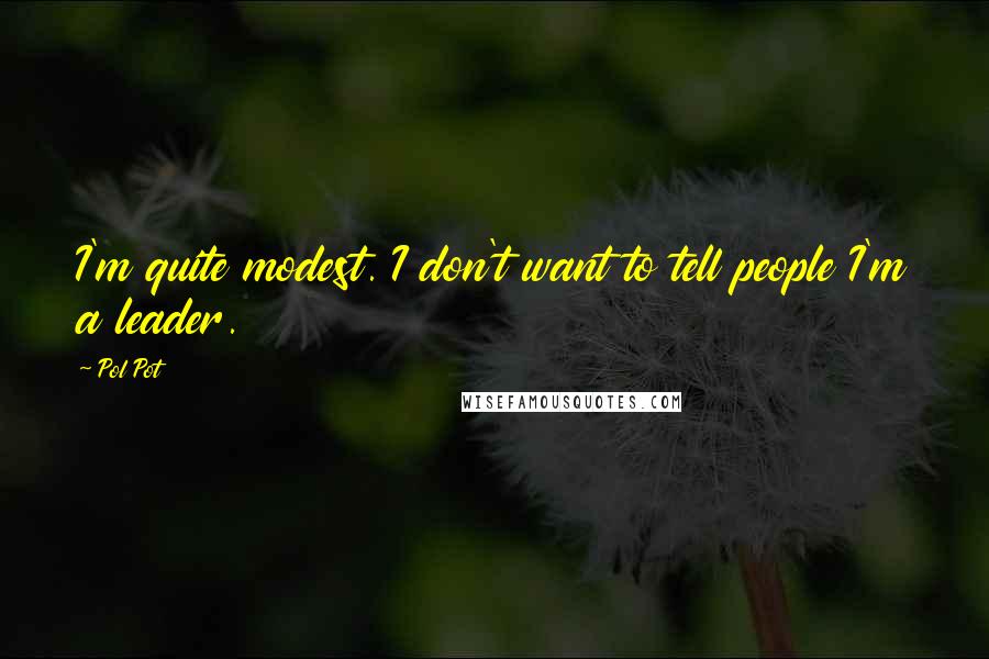 Pol Pot Quotes: I'm quite modest. I don't want to tell people I'm a leader.