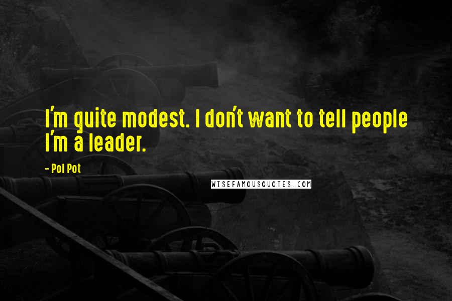 Pol Pot Quotes: I'm quite modest. I don't want to tell people I'm a leader.