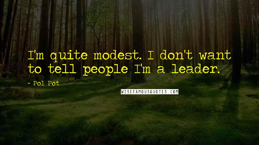 Pol Pot Quotes: I'm quite modest. I don't want to tell people I'm a leader.