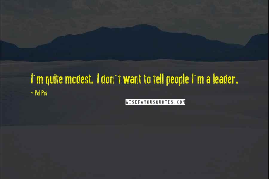 Pol Pot Quotes: I'm quite modest. I don't want to tell people I'm a leader.