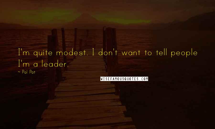 Pol Pot Quotes: I'm quite modest. I don't want to tell people I'm a leader.
