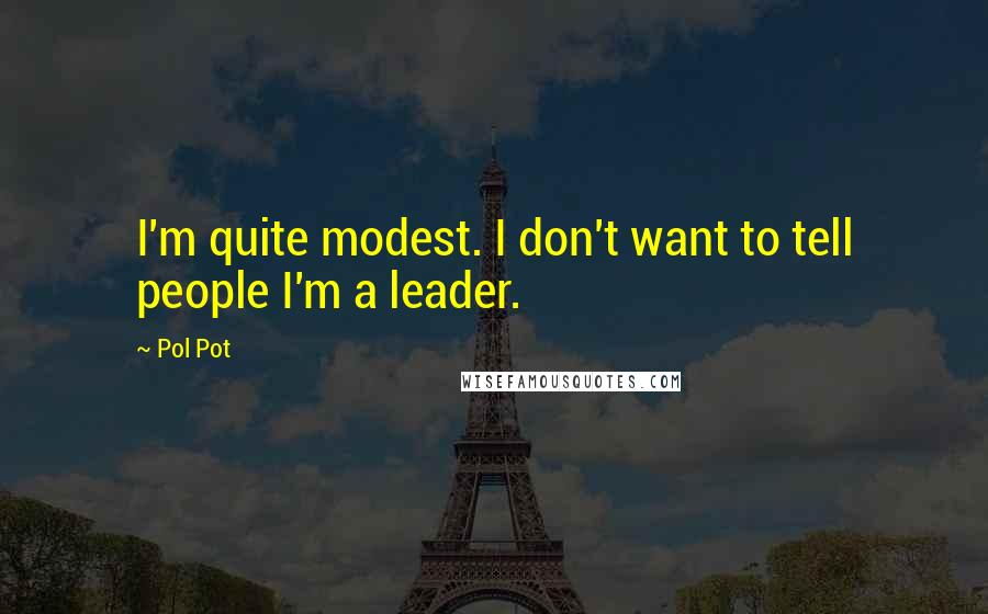 Pol Pot Quotes: I'm quite modest. I don't want to tell people I'm a leader.