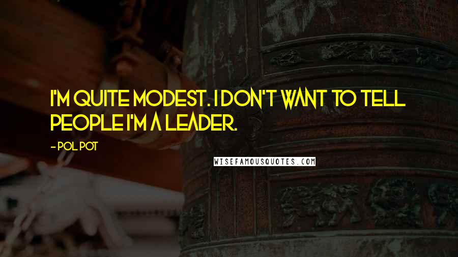Pol Pot Quotes: I'm quite modest. I don't want to tell people I'm a leader.
