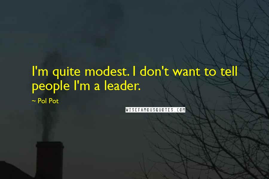 Pol Pot Quotes: I'm quite modest. I don't want to tell people I'm a leader.