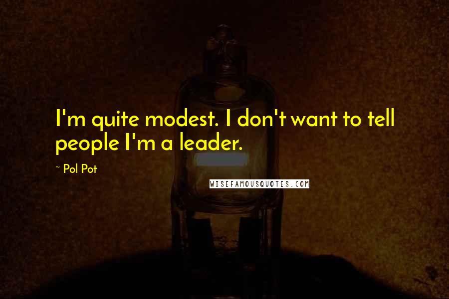Pol Pot Quotes: I'm quite modest. I don't want to tell people I'm a leader.