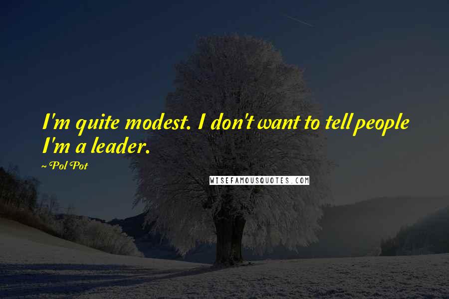 Pol Pot Quotes: I'm quite modest. I don't want to tell people I'm a leader.