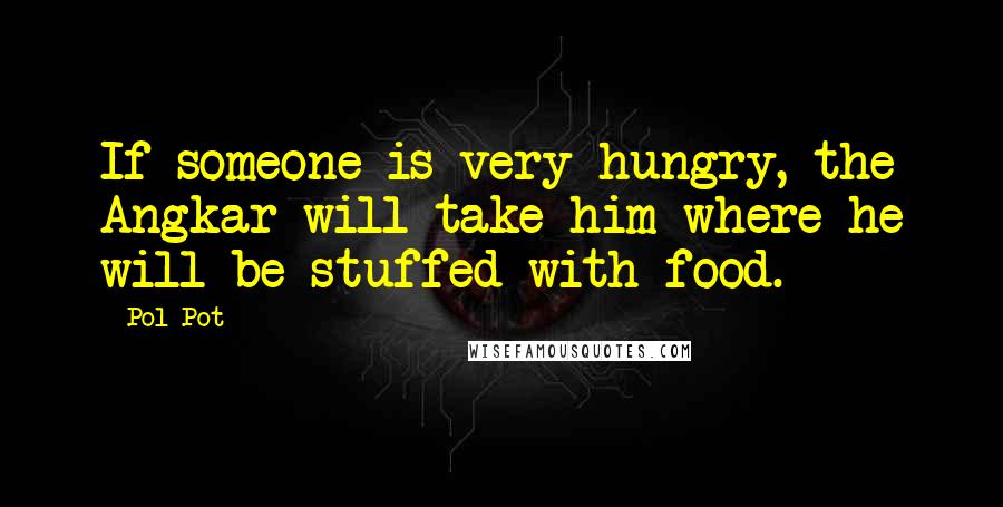 Pol Pot Quotes: If someone is very hungry, the Angkar will take him where he will be stuffed with food.