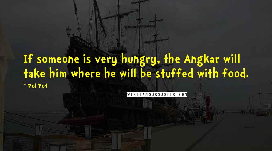 Pol Pot Quotes: If someone is very hungry, the Angkar will take him where he will be stuffed with food.