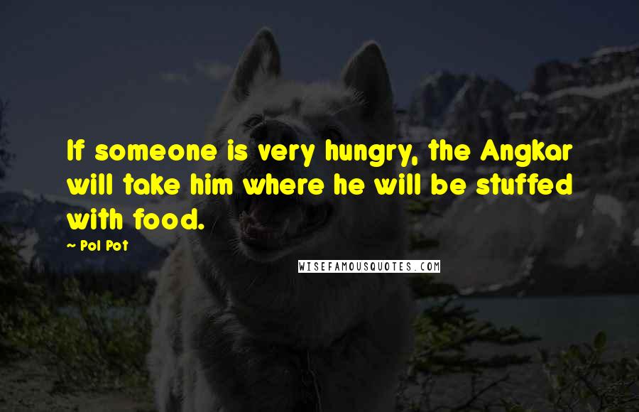 Pol Pot Quotes: If someone is very hungry, the Angkar will take him where he will be stuffed with food.