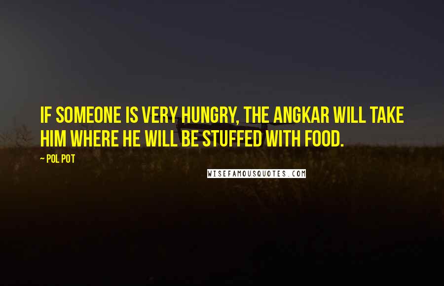 Pol Pot Quotes: If someone is very hungry, the Angkar will take him where he will be stuffed with food.