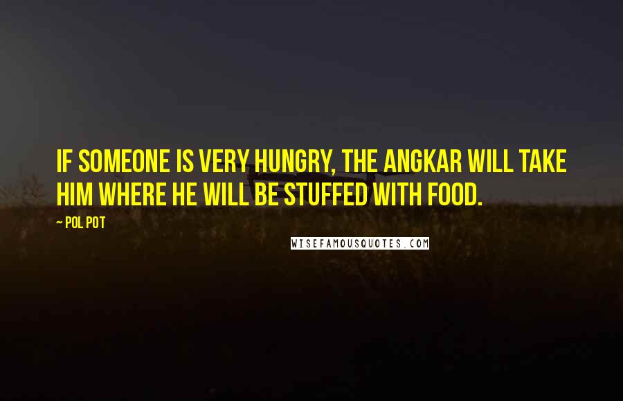 Pol Pot Quotes: If someone is very hungry, the Angkar will take him where he will be stuffed with food.