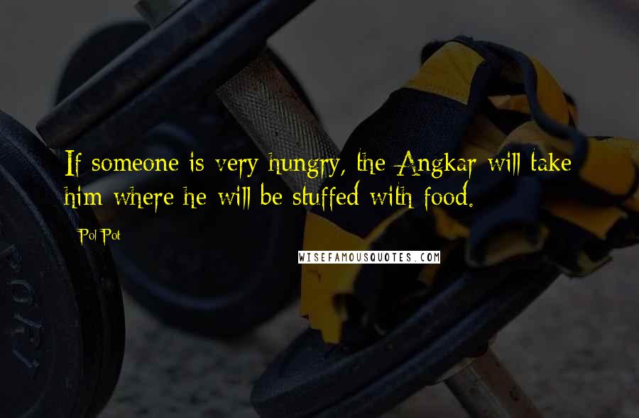 Pol Pot Quotes: If someone is very hungry, the Angkar will take him where he will be stuffed with food.