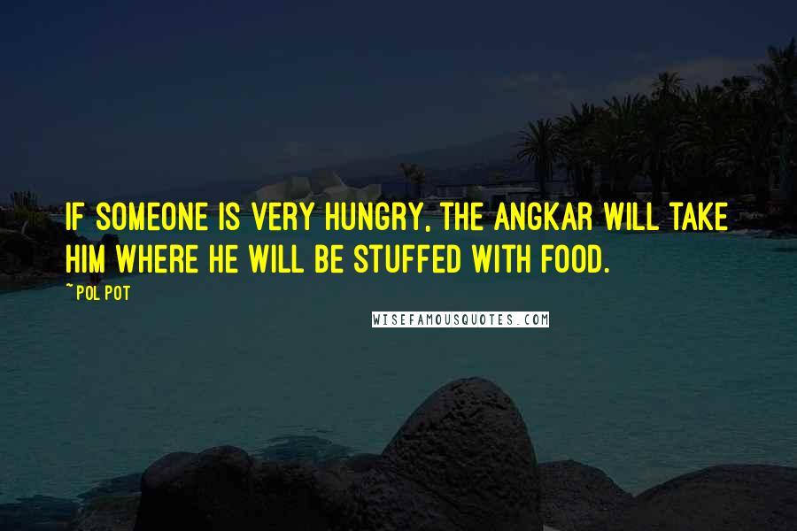 Pol Pot Quotes: If someone is very hungry, the Angkar will take him where he will be stuffed with food.