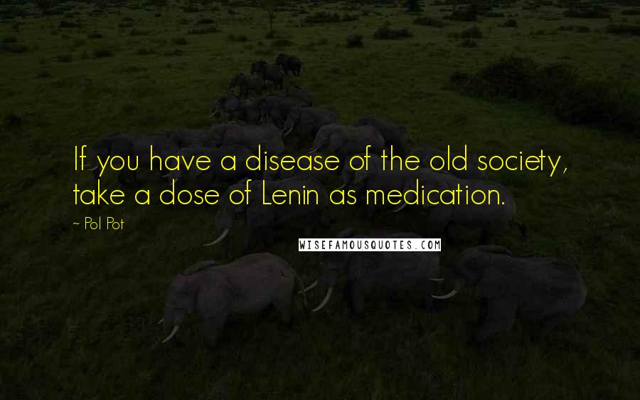 Pol Pot Quotes: If you have a disease of the old society, take a dose of Lenin as medication.