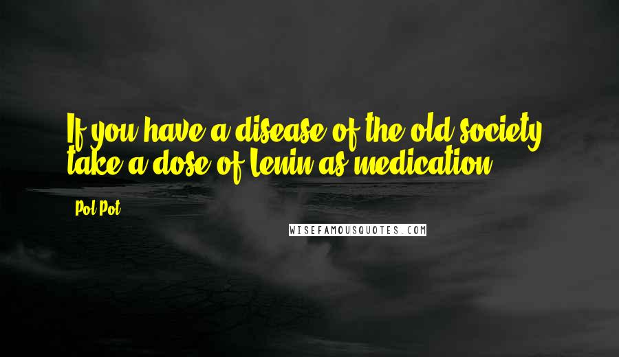 Pol Pot Quotes: If you have a disease of the old society, take a dose of Lenin as medication.