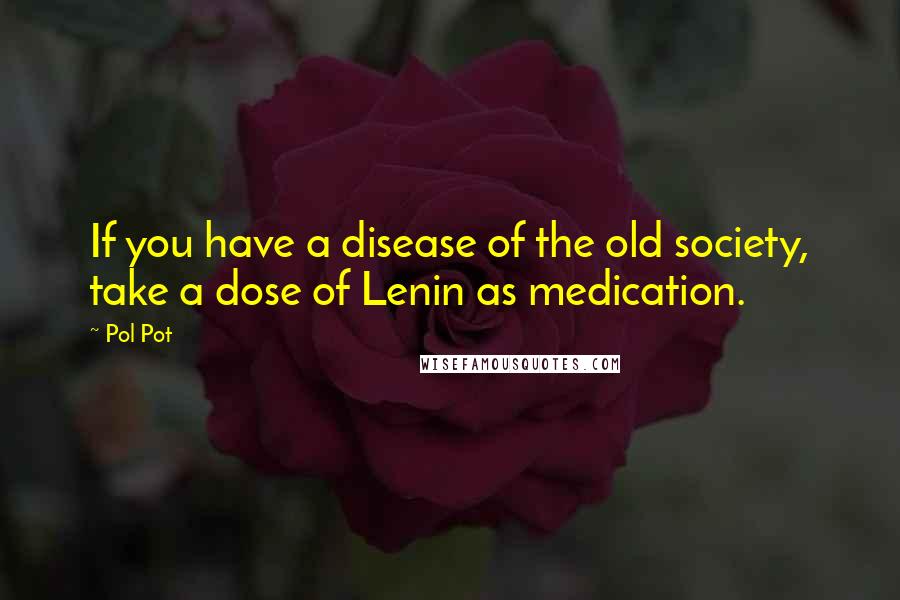 Pol Pot Quotes: If you have a disease of the old society, take a dose of Lenin as medication.