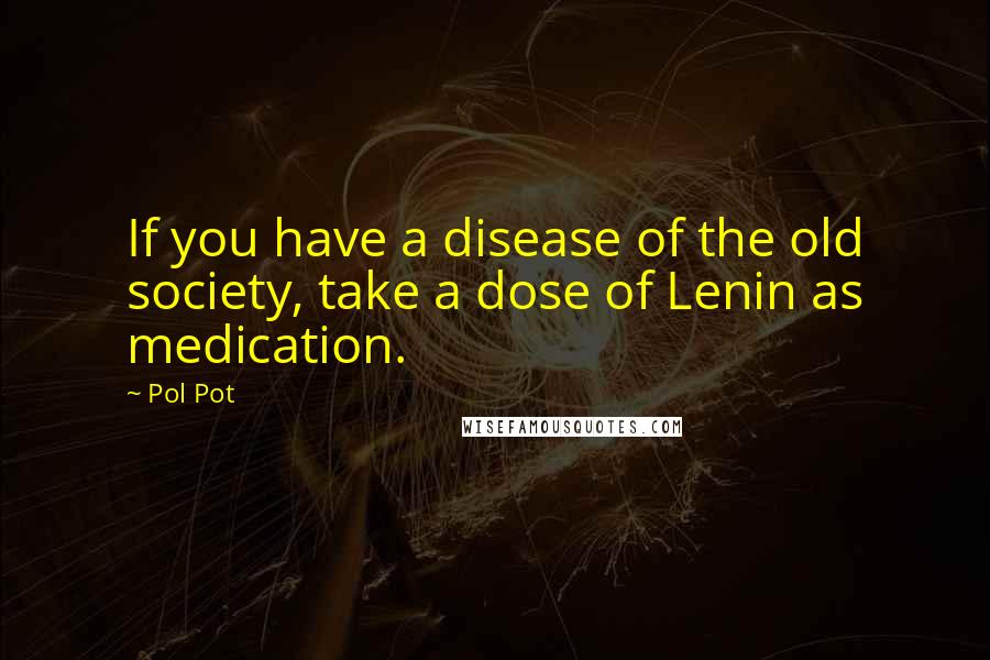 Pol Pot Quotes: If you have a disease of the old society, take a dose of Lenin as medication.