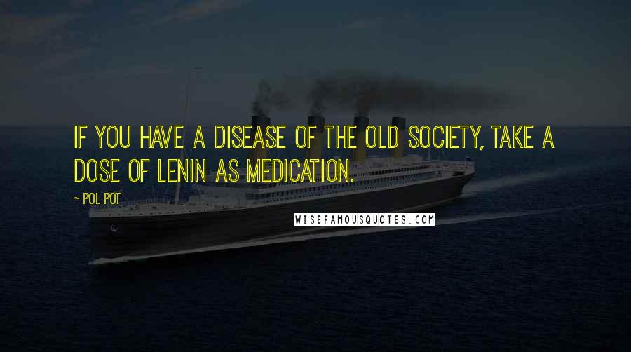 Pol Pot Quotes: If you have a disease of the old society, take a dose of Lenin as medication.