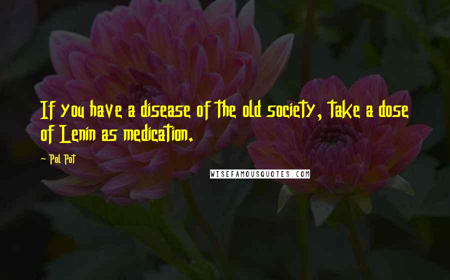 Pol Pot Quotes: If you have a disease of the old society, take a dose of Lenin as medication.