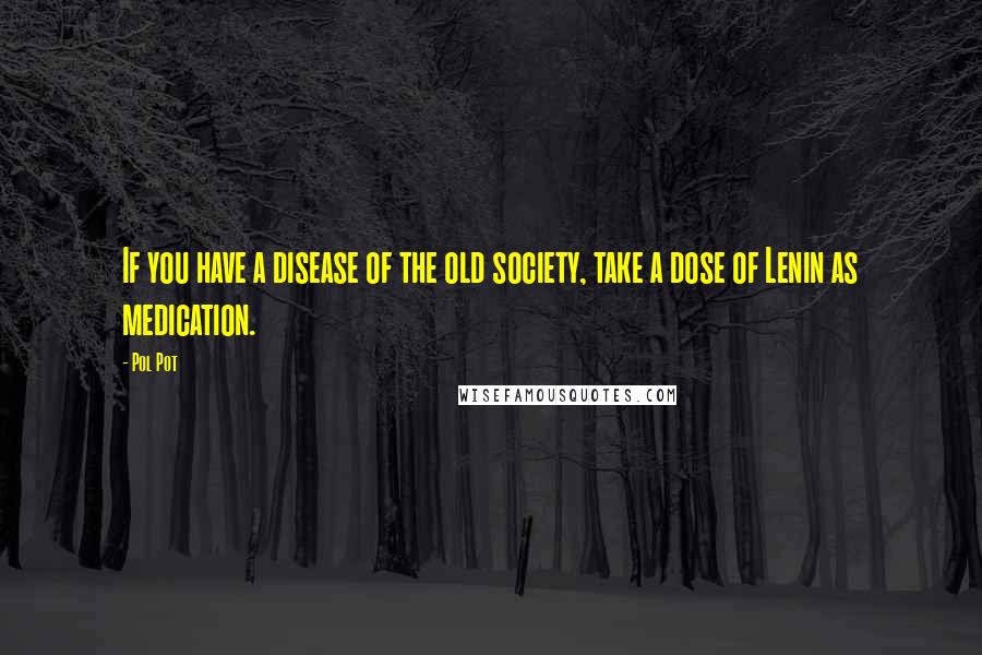 Pol Pot Quotes: If you have a disease of the old society, take a dose of Lenin as medication.