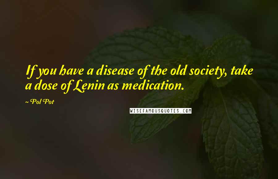 Pol Pot Quotes: If you have a disease of the old society, take a dose of Lenin as medication.