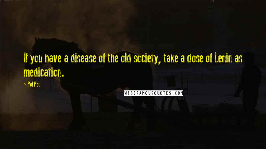 Pol Pot Quotes: If you have a disease of the old society, take a dose of Lenin as medication.