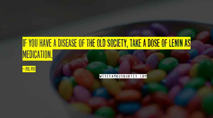 Pol Pot Quotes: If you have a disease of the old society, take a dose of Lenin as medication.