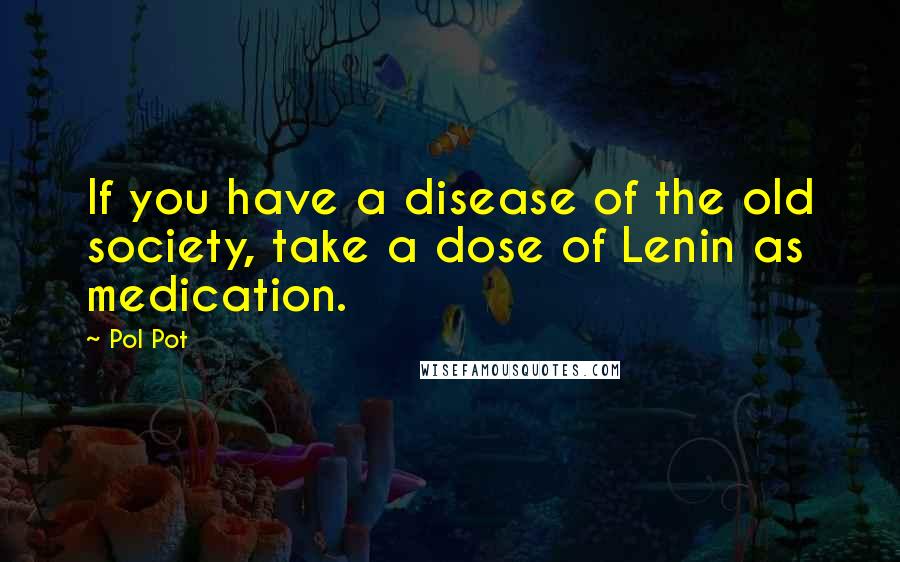 Pol Pot Quotes: If you have a disease of the old society, take a dose of Lenin as medication.