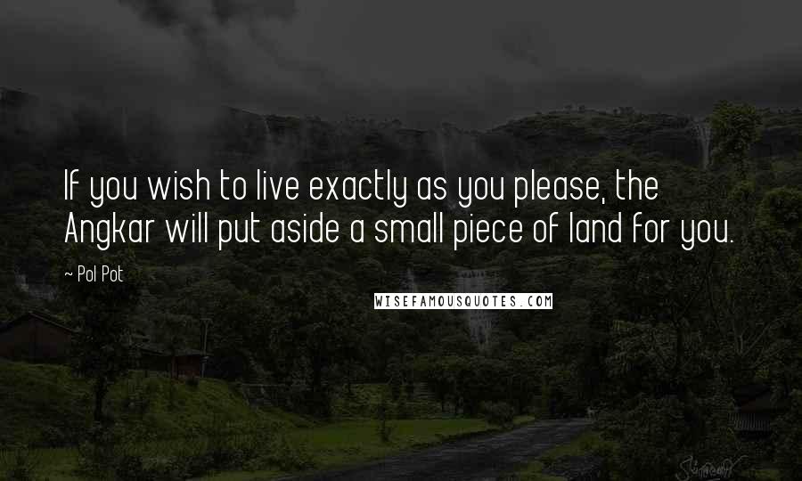 Pol Pot Quotes: If you wish to live exactly as you please, the Angkar will put aside a small piece of land for you.