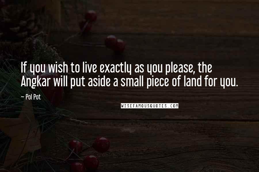 Pol Pot Quotes: If you wish to live exactly as you please, the Angkar will put aside a small piece of land for you.