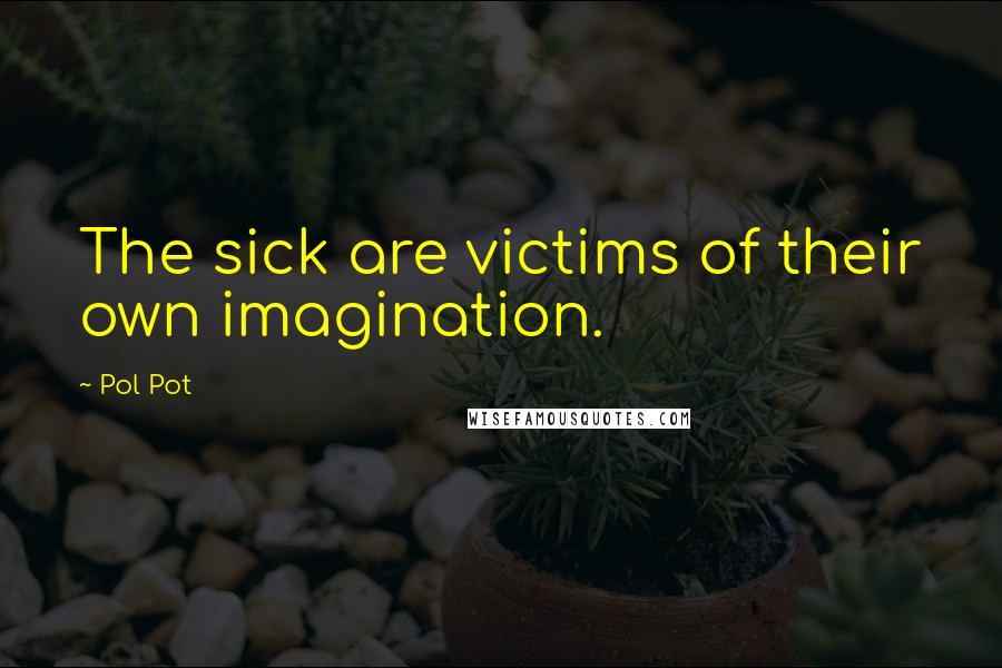 Pol Pot Quotes: The sick are victims of their own imagination.