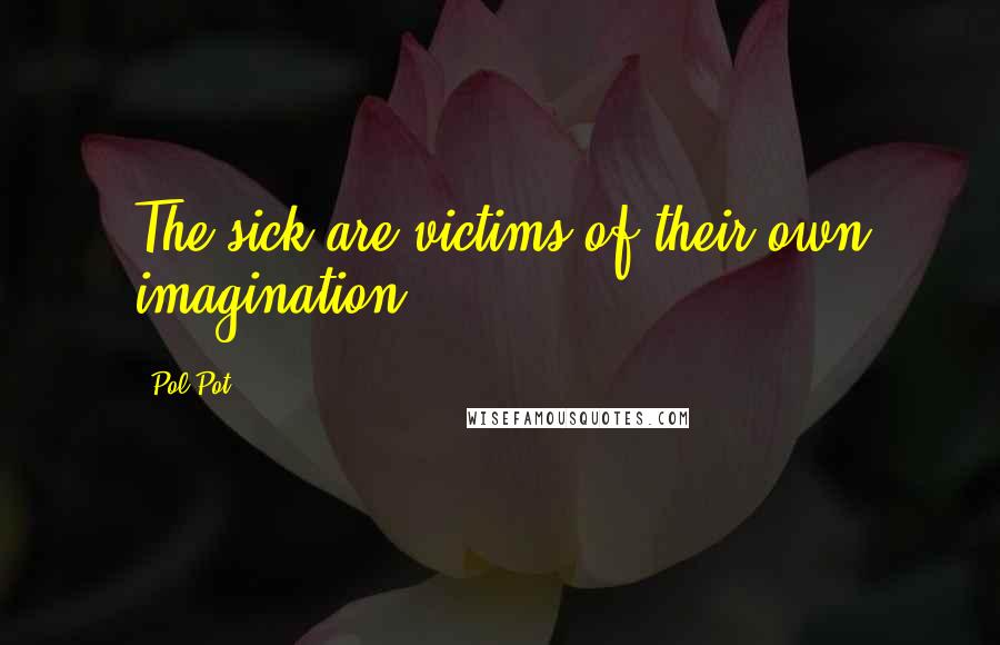 Pol Pot Quotes: The sick are victims of their own imagination.