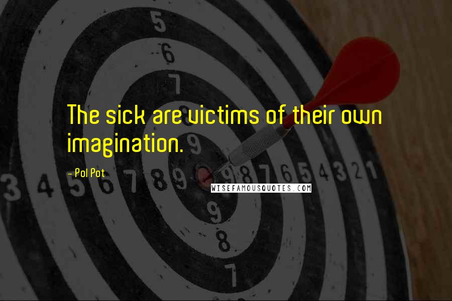 Pol Pot Quotes: The sick are victims of their own imagination.