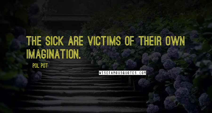 Pol Pot Quotes: The sick are victims of their own imagination.