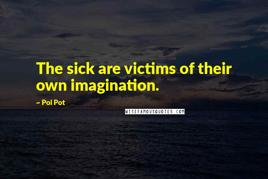 Pol Pot Quotes: The sick are victims of their own imagination.