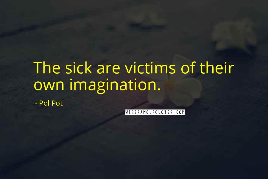 Pol Pot Quotes: The sick are victims of their own imagination.