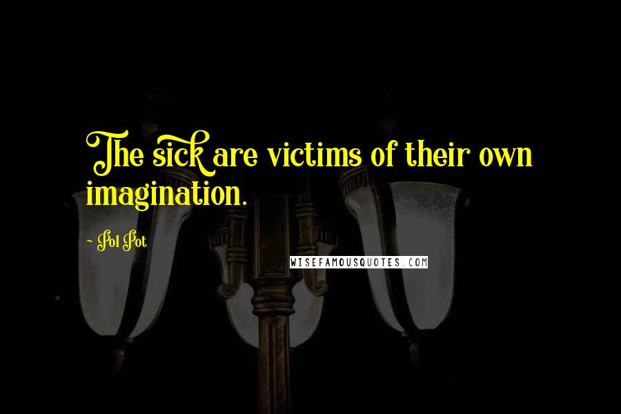 Pol Pot Quotes: The sick are victims of their own imagination.