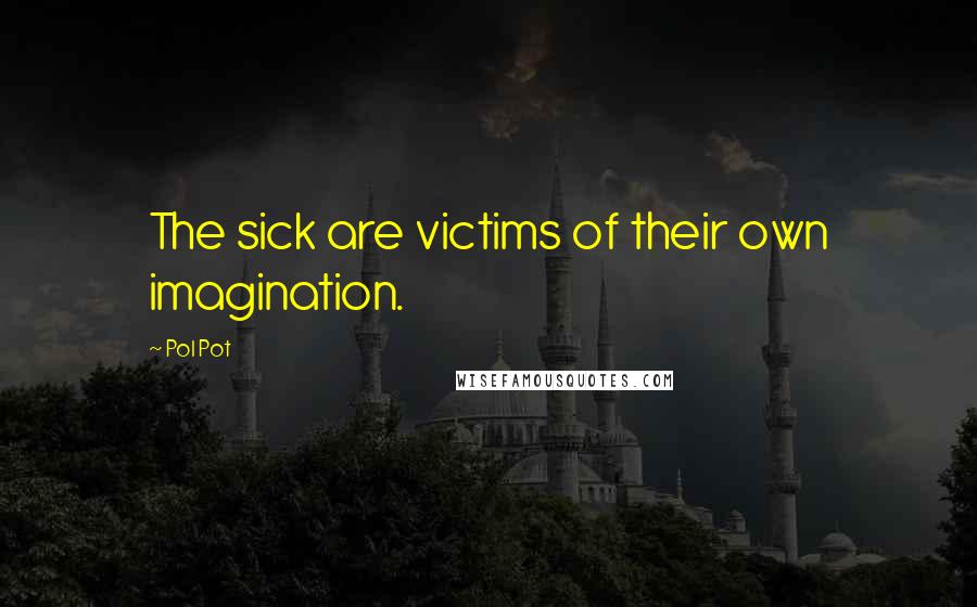 Pol Pot Quotes: The sick are victims of their own imagination.