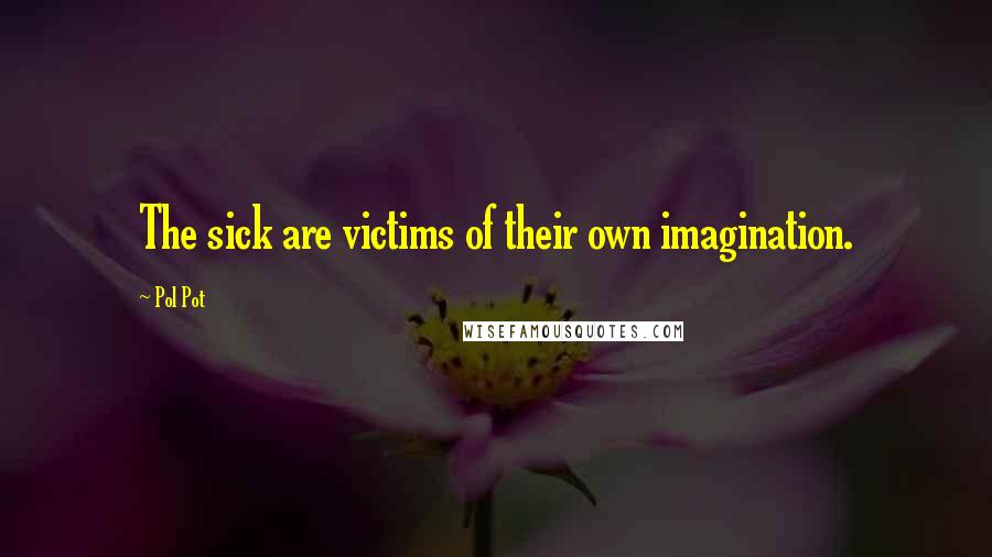 Pol Pot Quotes: The sick are victims of their own imagination.