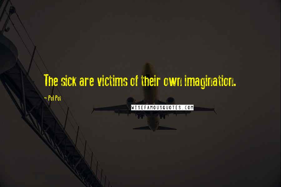 Pol Pot Quotes: The sick are victims of their own imagination.