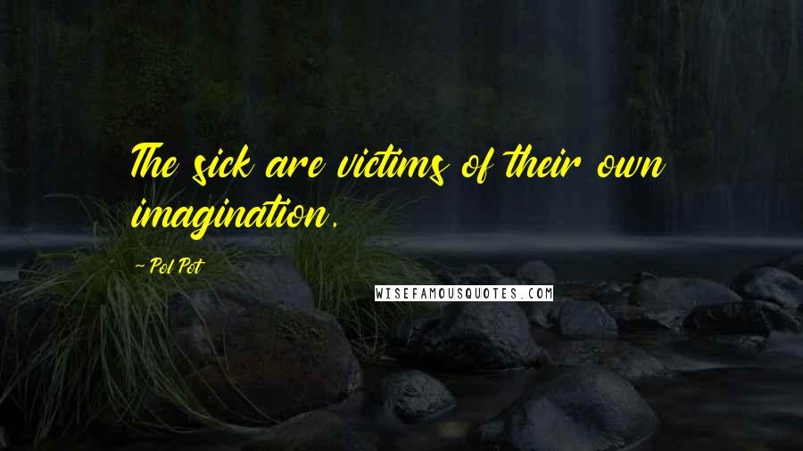 Pol Pot Quotes: The sick are victims of their own imagination.