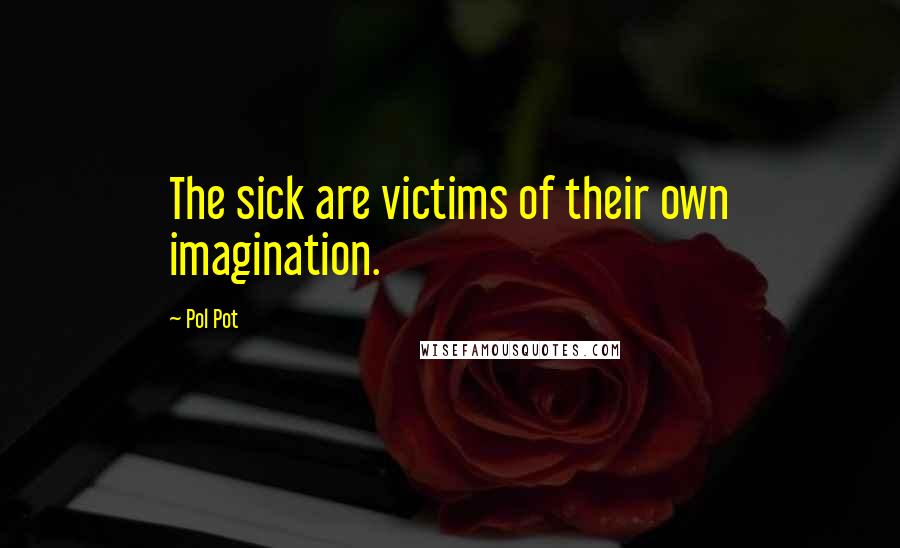 Pol Pot Quotes: The sick are victims of their own imagination.