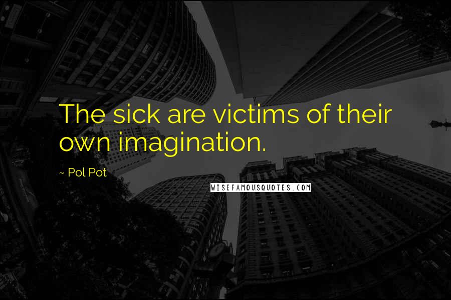 Pol Pot Quotes: The sick are victims of their own imagination.