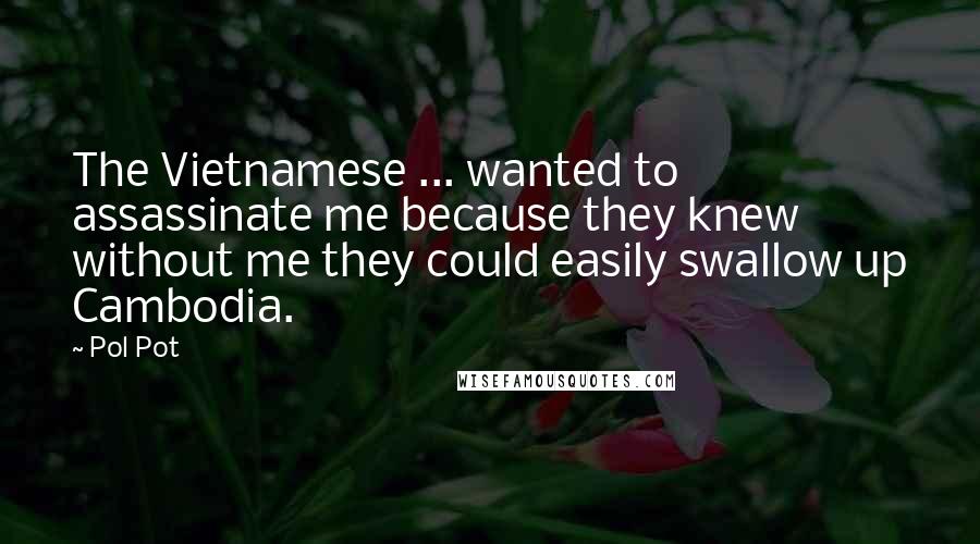 Pol Pot Quotes: The Vietnamese ... wanted to assassinate me because they knew without me they could easily swallow up Cambodia.