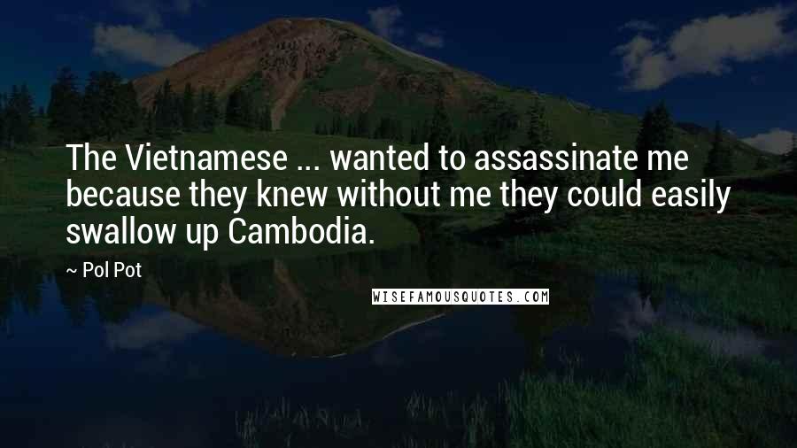 Pol Pot Quotes: The Vietnamese ... wanted to assassinate me because they knew without me they could easily swallow up Cambodia.