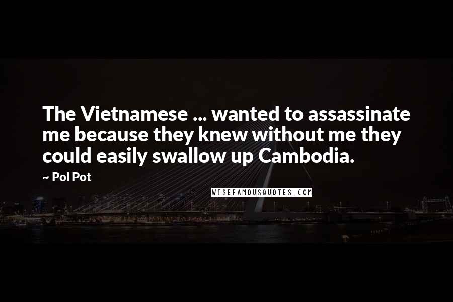 Pol Pot Quotes: The Vietnamese ... wanted to assassinate me because they knew without me they could easily swallow up Cambodia.