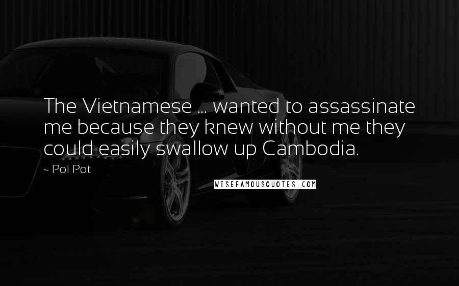 Pol Pot Quotes: The Vietnamese ... wanted to assassinate me because they knew without me they could easily swallow up Cambodia.