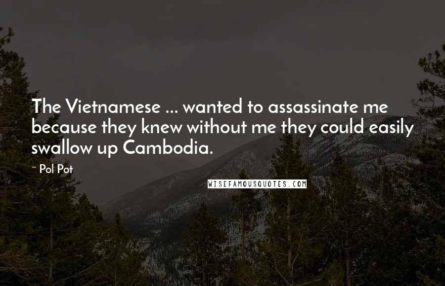 Pol Pot Quotes: The Vietnamese ... wanted to assassinate me because they knew without me they could easily swallow up Cambodia.