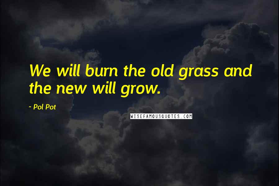 Pol Pot Quotes: We will burn the old grass and the new will grow.