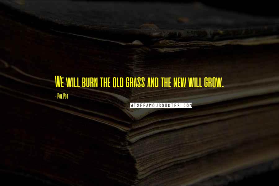 Pol Pot Quotes: We will burn the old grass and the new will grow.